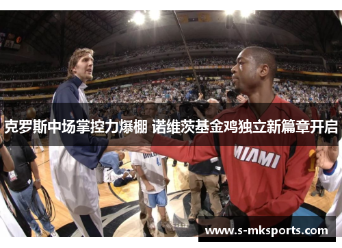 克罗斯中场掌控力爆棚 诺维茨基金鸡独立新篇章开启