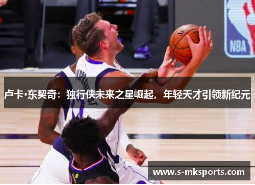 卢卡·东契奇：独行侠未来之星崛起，年轻天才引领新纪元