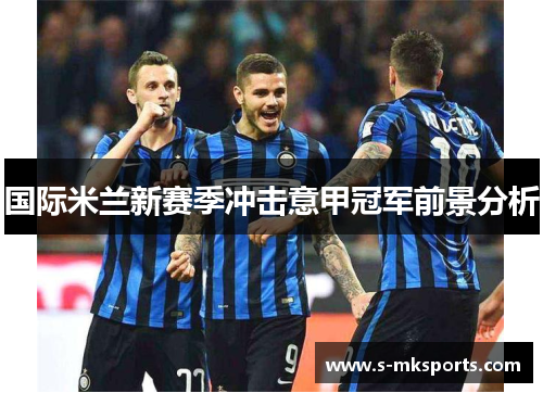 国际米兰新赛季冲击意甲冠军前景分析