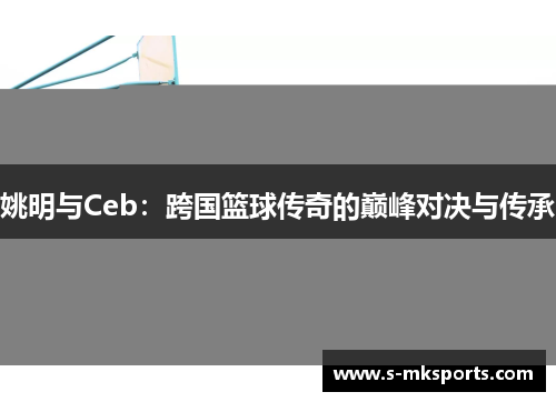 姚明与Ceb：跨国篮球传奇的巅峰对决与传承