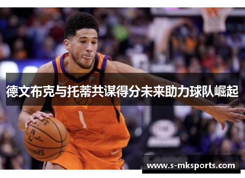 德文布克与托蒂共谋得分未来助力球队崛起 德文布克与托蒂共谋得分未来助力球队崛起