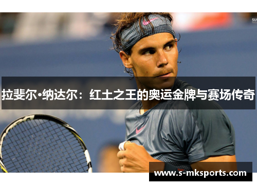 拉斐尔·纳达尔：红土之王的奥运金牌与赛场传奇